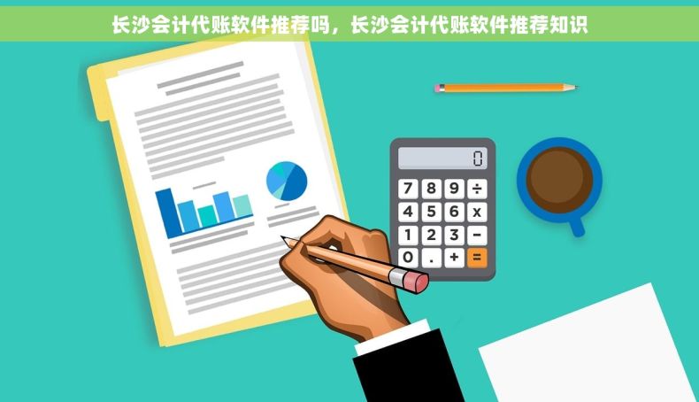 长沙会计代账软件推荐吗，长沙会计代账软件推荐知识