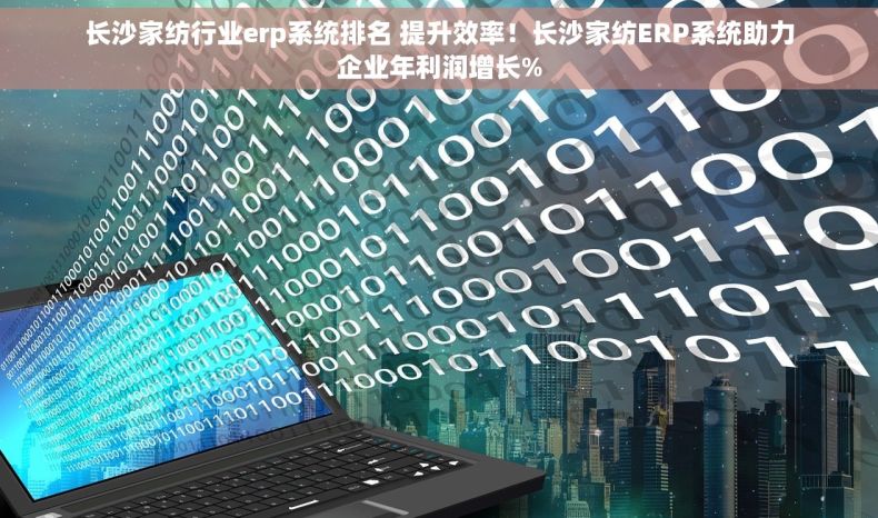 长沙家纺行业erp系统排名 提升效率！长沙家纺ERP系统助力企业年利润增长%
