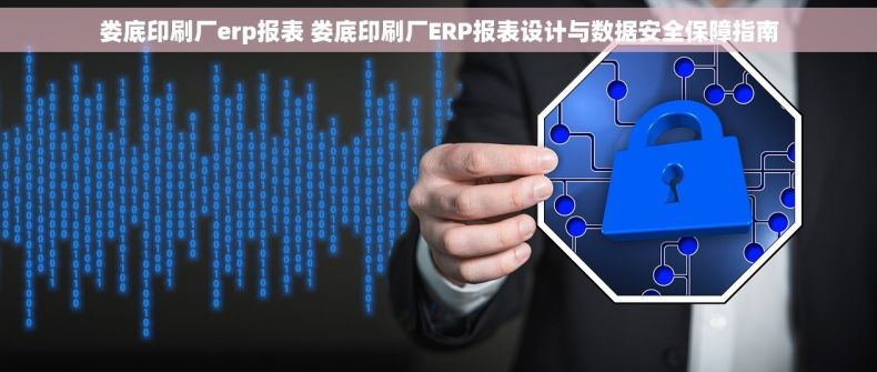 娄底印刷厂erp报表 娄底印刷厂ERP报表设计与数据安全保障指南