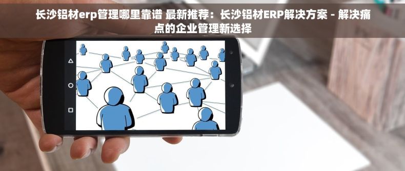 长沙铝材erp管理哪里靠谱 最新推荐：长沙铝材ERP解决方案 - 解决痛点的企业管理新选择