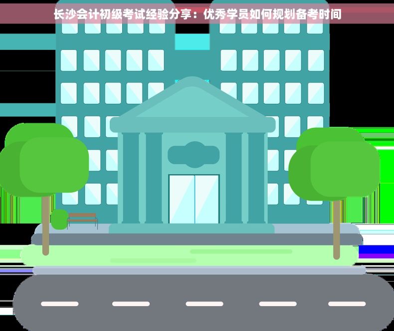 长沙会计初级考试经验分享：优秀学员如何规划备考时间