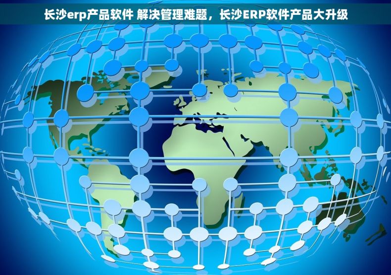 长沙erp产品软件 解决管理难题，长沙ERP软件产品大升级