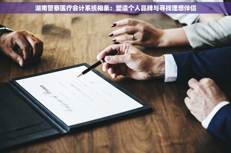 湖南警察医疗会计系统相亲：塑造个人品牌与寻找理想伴侣
