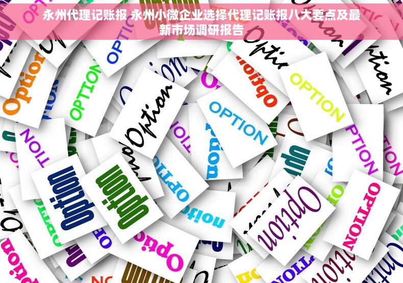 永州代理记账报 永州小微企业选择代理记账报八大要点及最新市场调研报告