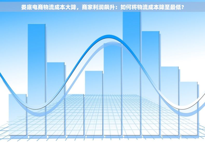 娄底电商物流成本大降，商家利润飙升：如何将物流成本降至最低？