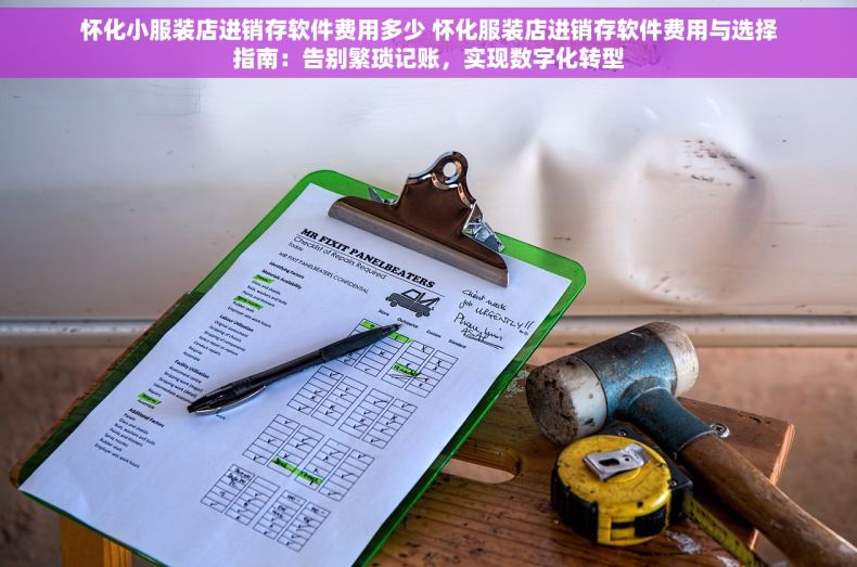 怀化小服装店进销存软件费用多少 怀化服装店进销存软件费用与选择指南：告别繁琐记账，实现数字化转型