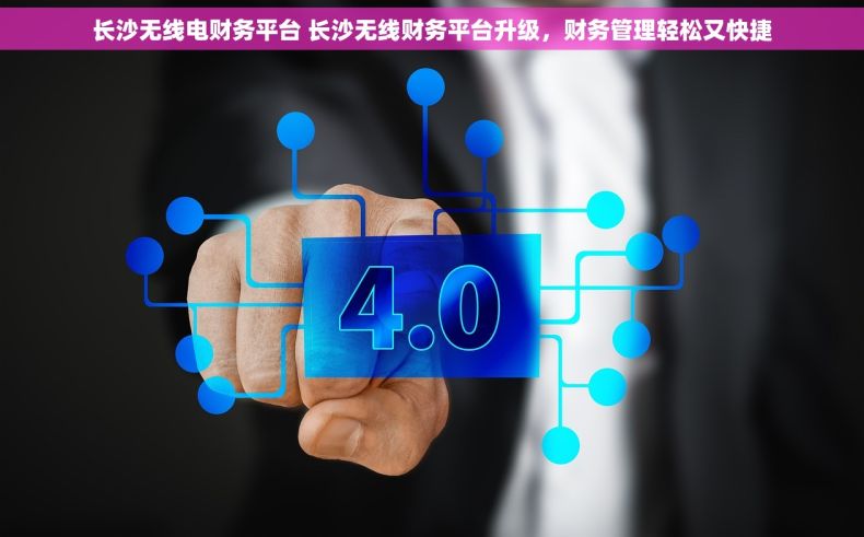 长沙无线电财务平台 长沙无线财务平台升级，财务管理轻松又快捷
