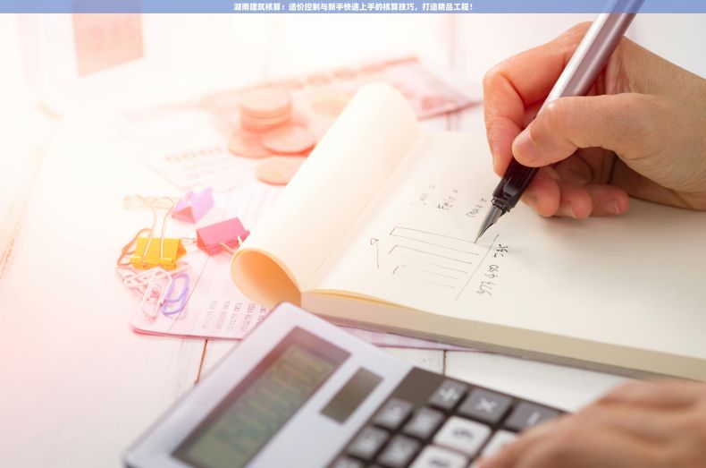 湖南建筑核算：造价控制与新手快速上手的核算技巧，打造精品工程！