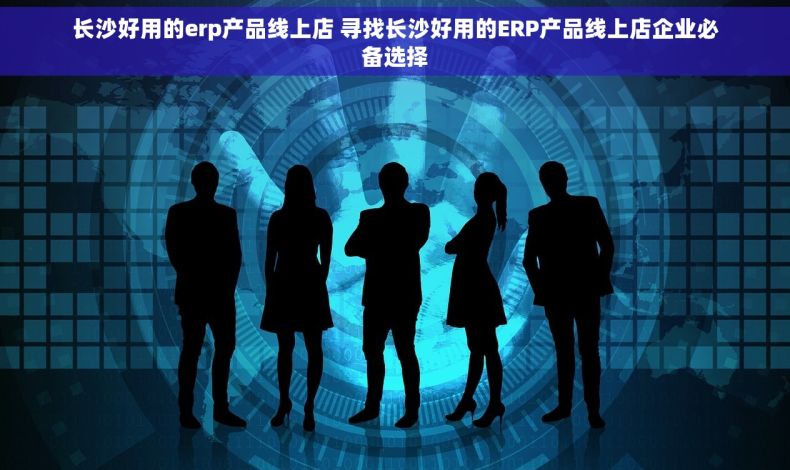 长沙好用的erp产品线上店 寻找长沙好用的ERP产品线上店企业必备选择