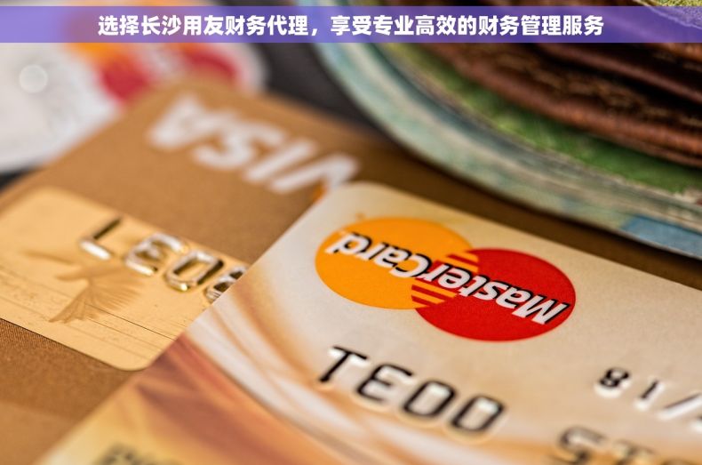 选择长沙用友财务代理，享受专业高效的财务管理服务