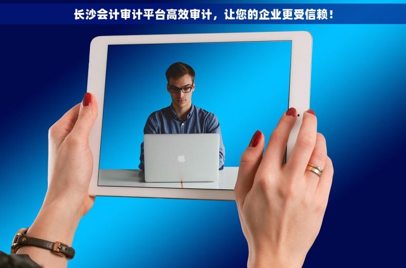 长沙会计审计平台高效审计，让您的企业更受信赖！