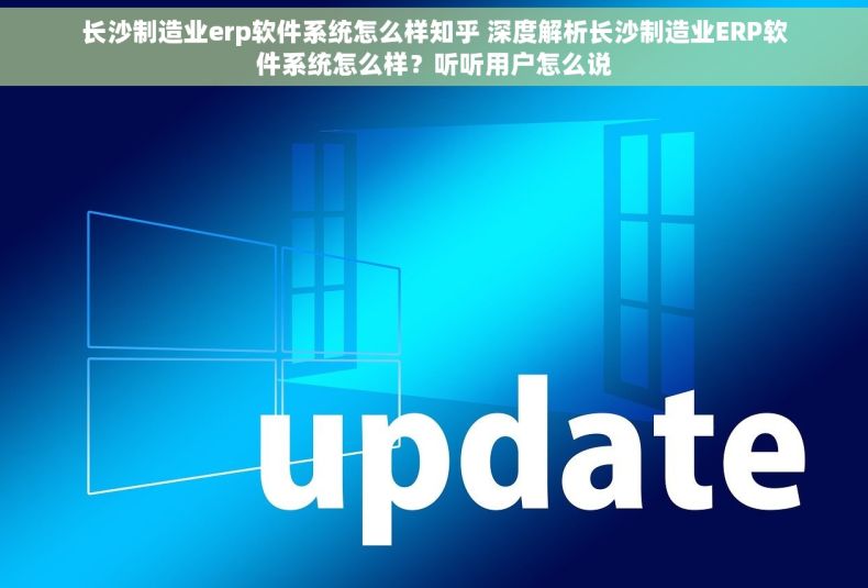 长沙制造业erp软件系统怎么样知乎 深度解析长沙制造业ERP软件系统怎么样？听听用户怎么说