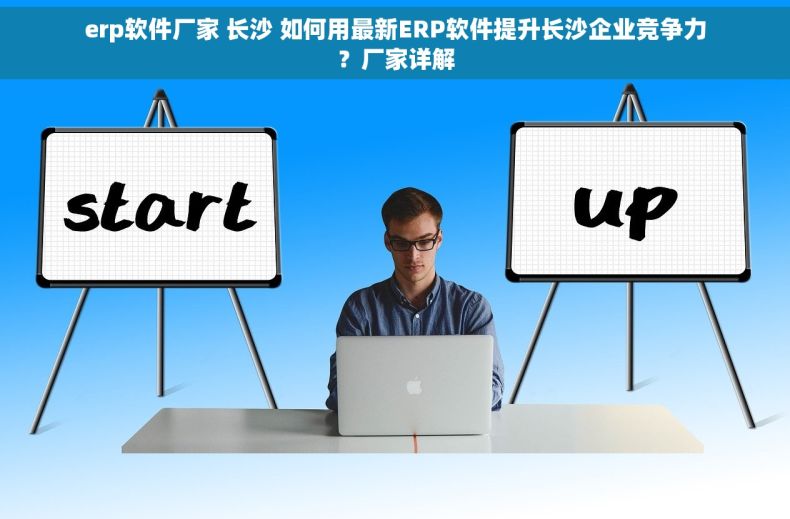 erp软件厂家 长沙 如何用最新ERP软件提升长沙企业竞争力？厂家详解