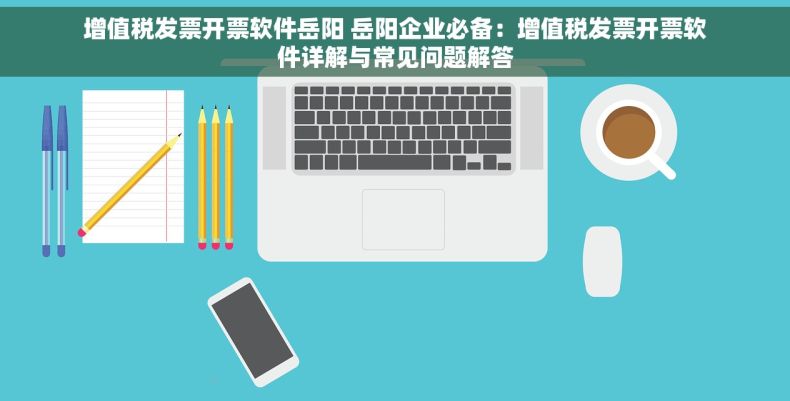 增值税发票开票软件岳阳 岳阳企业必备：增值税发票开票软件详解与常见问题解答