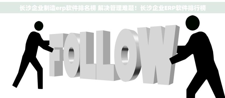 长沙企业制造erp软件排名榜 解决管理难题！长沙企业ERP软件排行榜