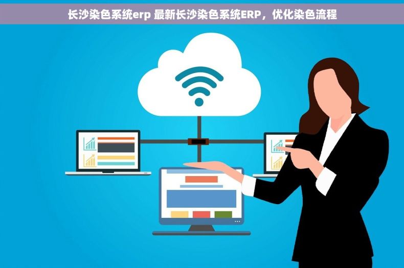 长沙染色系统erp 最新长沙染色系统ERP，优化染色流程