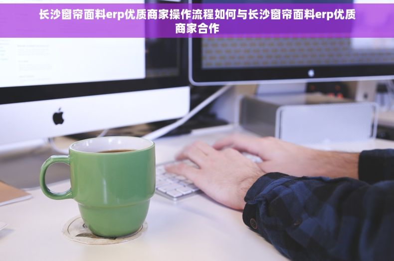 长沙窗帘面料erp优质商家操作流程如何与长沙窗帘面料erp优质商家合作