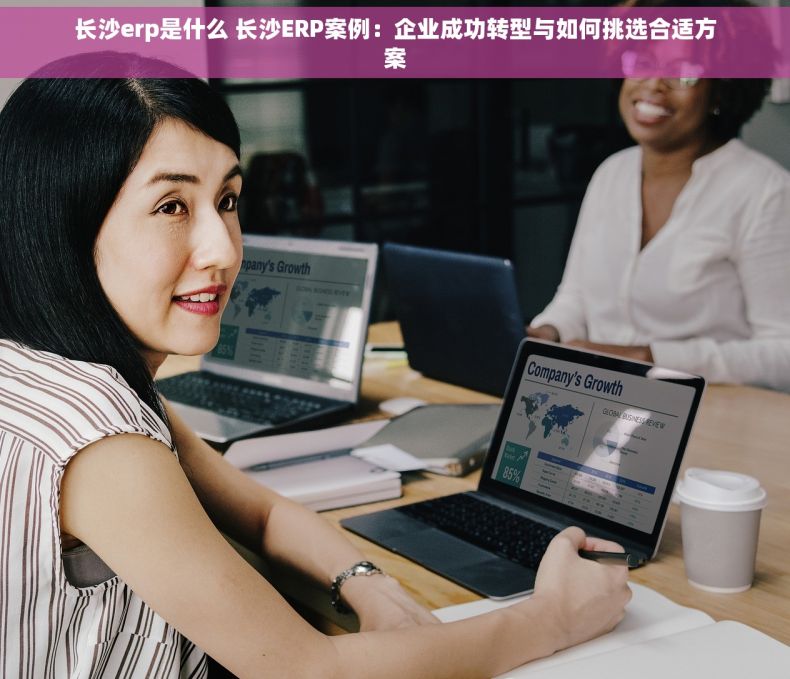 长沙erp是什么 长沙ERP案例：企业成功转型与如何挑选合适方案
