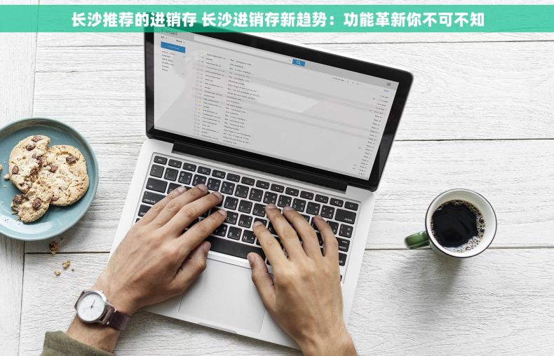 长沙推荐的进销存 长沙进销存新趋势：功能革新你不可不知