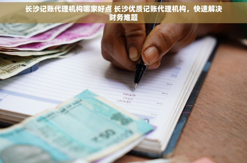 长沙记账代理机构哪家好点 长沙优质记账代理机构，快速解决财务难题