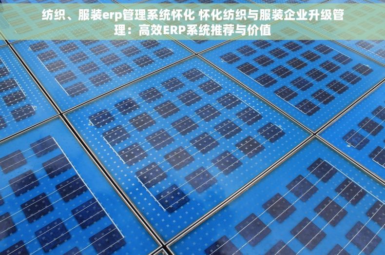 纺织、服装erp管理系统怀化 怀化纺织与服装企业升级管理：高效ERP系统推荐与价值