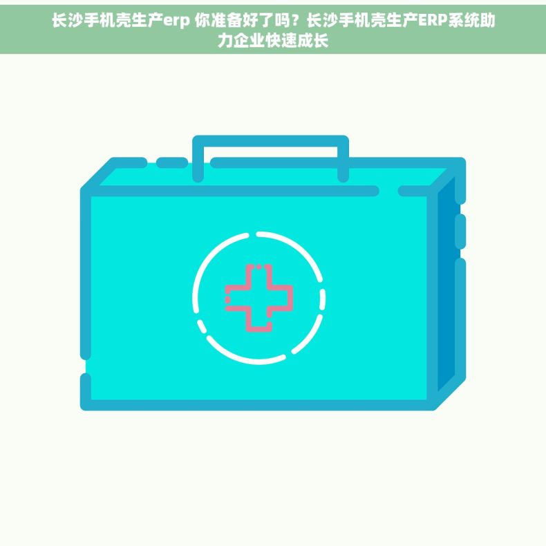 长沙手机壳生产erp 你准备好了吗？长沙手机壳生产ERP系统助力企业快速成长