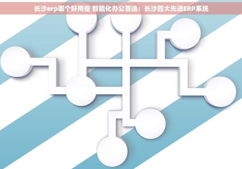 长沙erp哪个好用些 智能化办公首选：长沙四大先进ERP系统