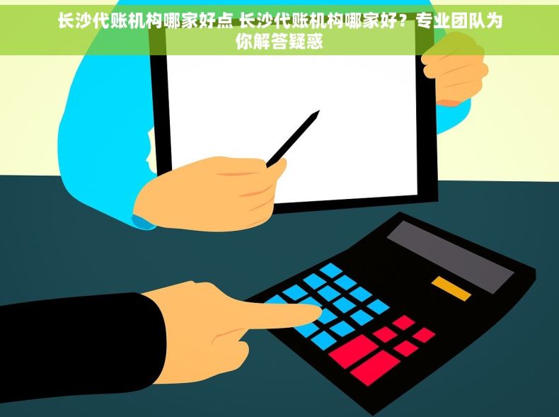 长沙代账机构哪家好点 长沙代账机构哪家好？专业团队为你解答疑惑