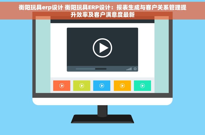 衡阳玩具erp设计 衡阳玩具ERP设计：报表生成与客户关系管理提升效率及客户满意度最新
