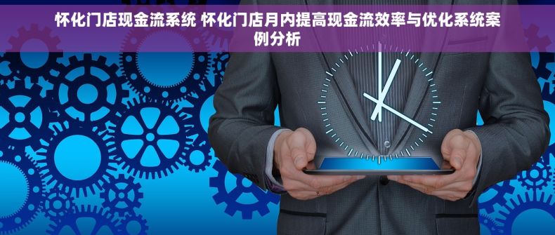 怀化门店现金流系统 怀化门店月内提高现金流效率与优化系统案例分析