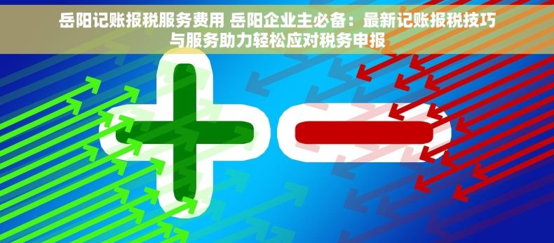 岳阳记账报税服务费用 岳阳企业主必备：最新记账报税技巧与服务助力轻松应对税务申报