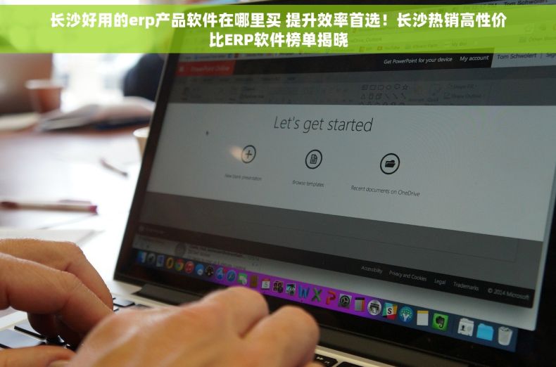 长沙好用的erp产品软件在哪里买 提升效率首选！长沙热销高性价比ERP软件榜单揭晓