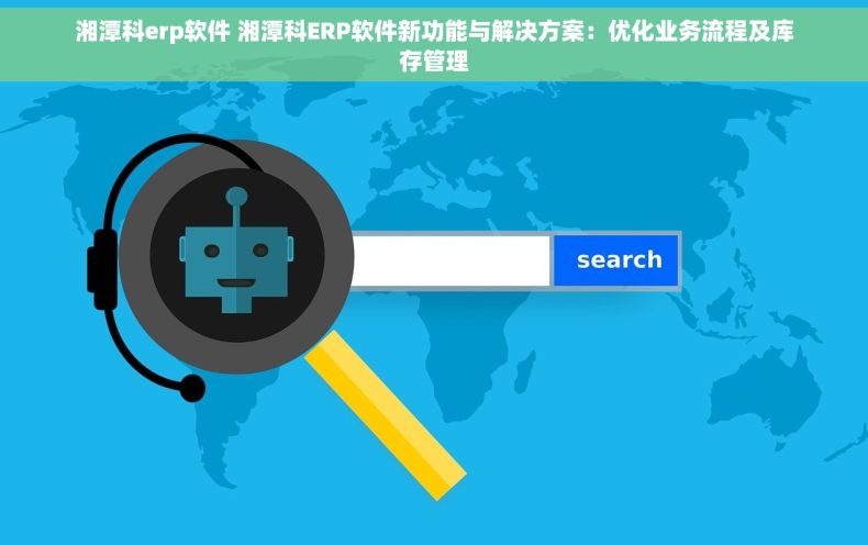 湘潭科erp软件 湘潭科ERP软件新功能与解决方案：优化业务流程及库存管理