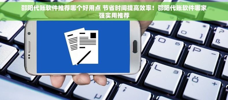 邵阳代账软件推荐哪个好用点 节省时间提高效率！邵阳代账软件哪家强实用推荐
