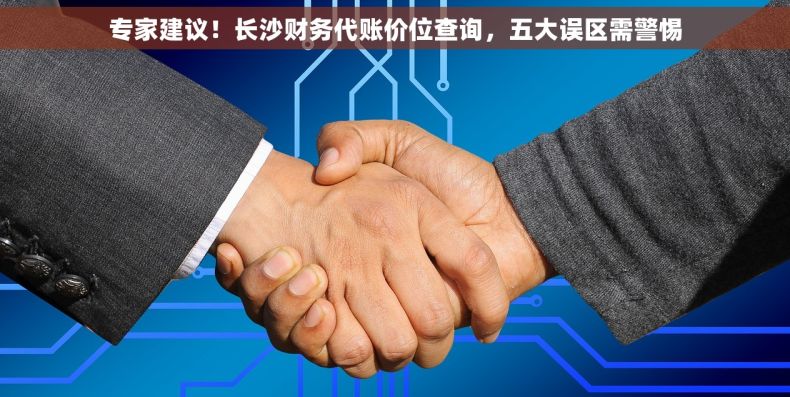 专家建议！长沙财务代账价位查询，五大误区需警惕