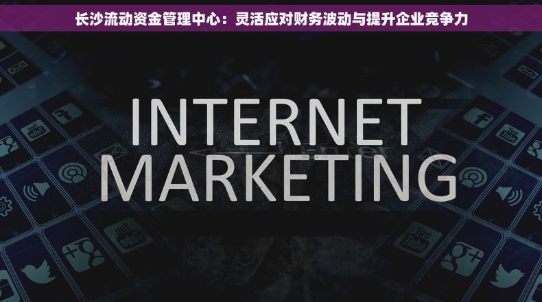 长沙流动资金管理中心：灵活应对财务波动与提升企业竞争力