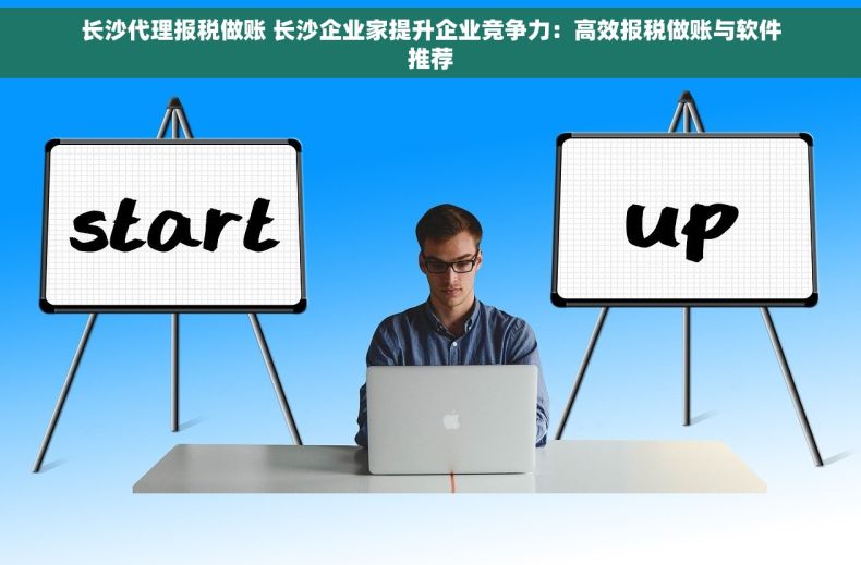 长沙代理报税做账 长沙企业家提升企业竞争力：高效报税做账与软件推荐