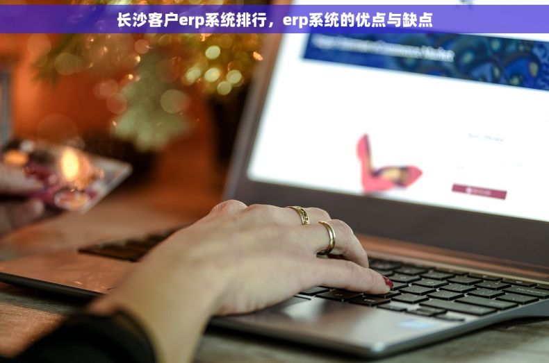 长沙客户erp系统排行，erp系统的优点与缺点