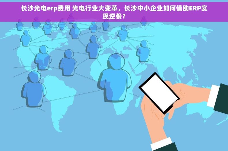 长沙光电erp费用 光电行业大变革，长沙中小企业如何借助ERP实现逆袭？