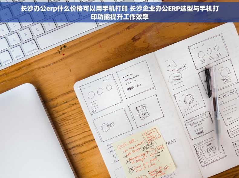 长沙办公erp什么价格可以用手机打印 长沙企业办公ERP选型与手机打印功能提升工作效率