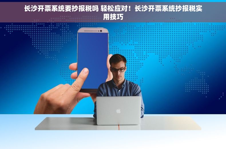 长沙开票系统要抄报税吗 轻松应对！长沙开票系统抄报税实用技巧