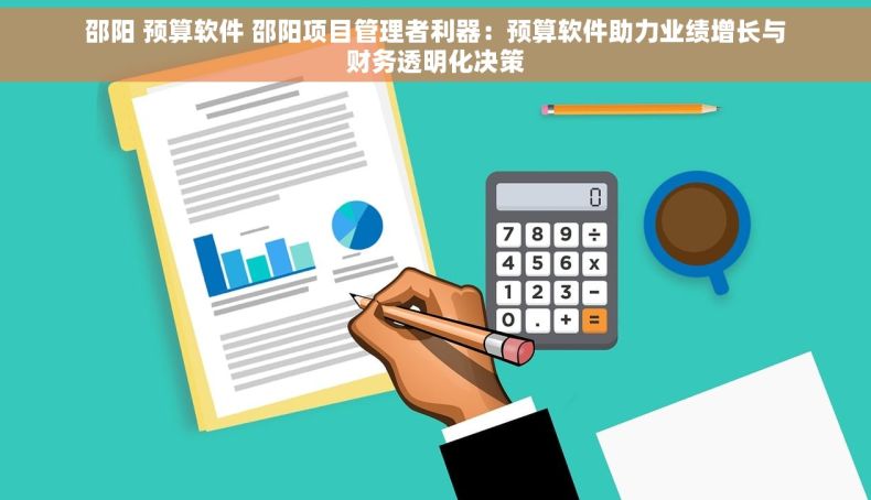 邵阳 预算软件 邵阳项目管理者利器：预算软件助力业绩增长与财务透明化决策