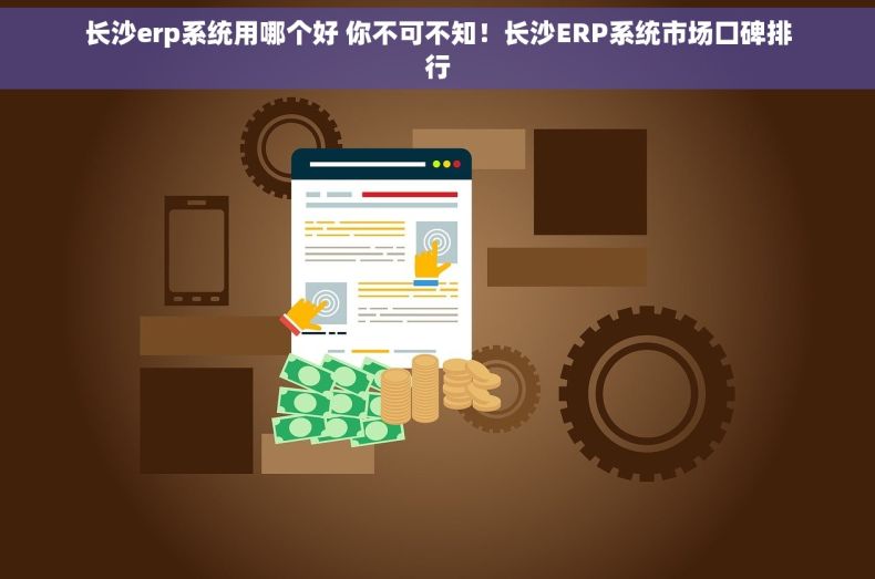 长沙erp系统用哪个好 你不可不知！长沙ERP系统市场口碑排行