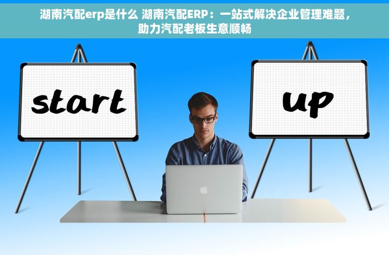 湖南汽配erp是什么 湖南汽配ERP：一站式解决企业管理难题，助力汽配老板生意顺畅