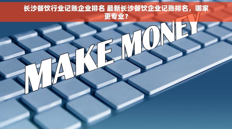 长沙餐饮行业记账企业排名 最新长沙餐饮企业记账排名，哪家更专业？