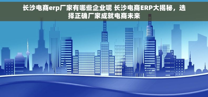 长沙电商erp厂家有哪些企业呢 长沙电商ERP大揭秘，选择正确厂家成就电商未来