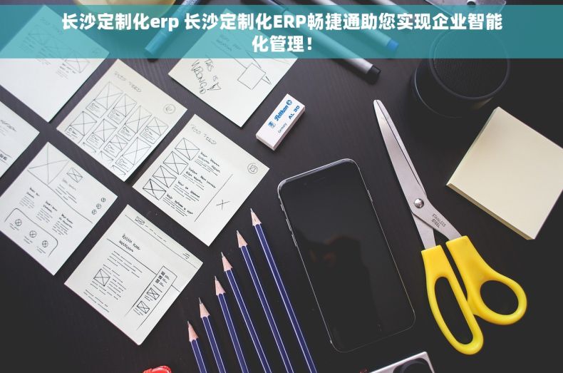 长沙定制化erp 长沙定制化ERP畅捷通助您实现企业智能化管理！