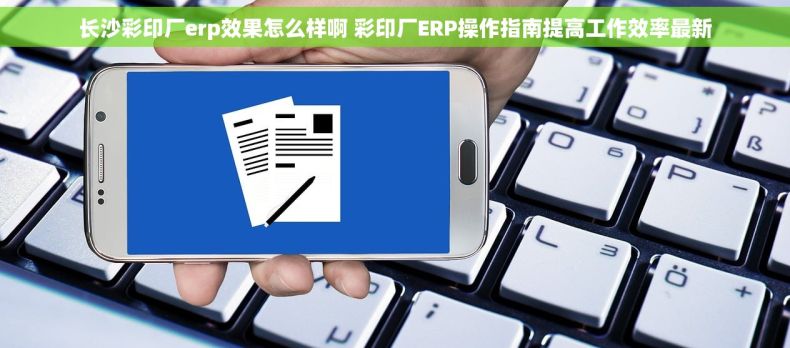 长沙彩印厂erp效果怎么样啊 彩印厂ERP操作指南提高工作效率最新