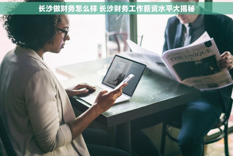 长沙做财务怎么样 长沙财务工作薪资水平大揭秘