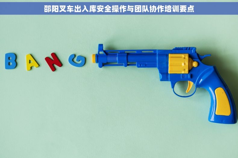邵阳叉车出入库安全操作与团队协作培训要点